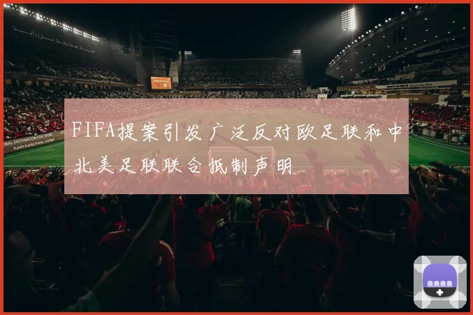 FIFA提案引发广泛反对欧足联和中北美足联联合抵制声明