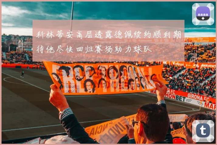 科林蒂安高层透露德佩续约顺利期待他尽快回归赛场助力球队