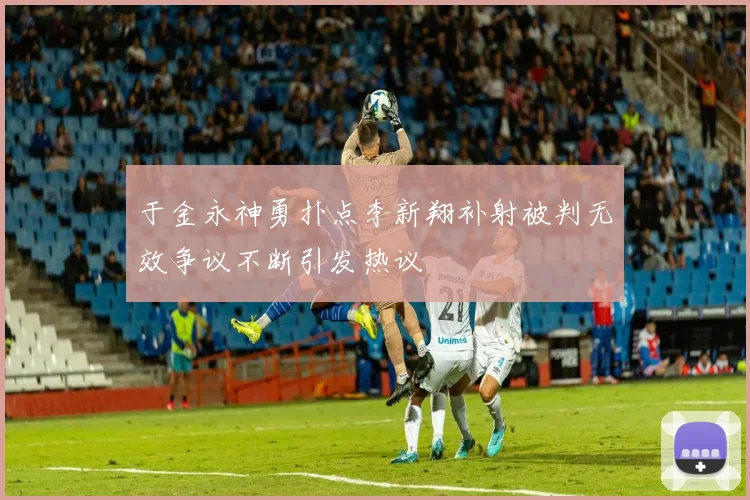 于金永神勇扑点李新翔补射被判无效争议不断引发热议