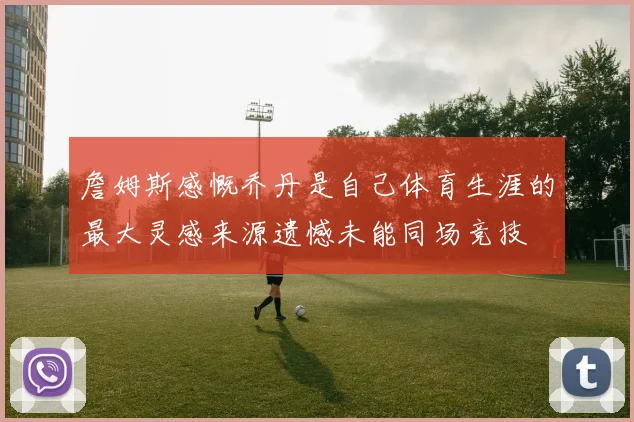 詹姆斯感慨乔丹是自己体育生涯的最大灵感来源遗憾未能同场竞技