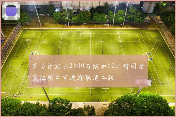罗马计划以2500万欧加50二转引进莫拉明年可选择取消二转