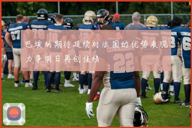 巴埃纳期待延续对法国的优势表现力争明日再创佳绩