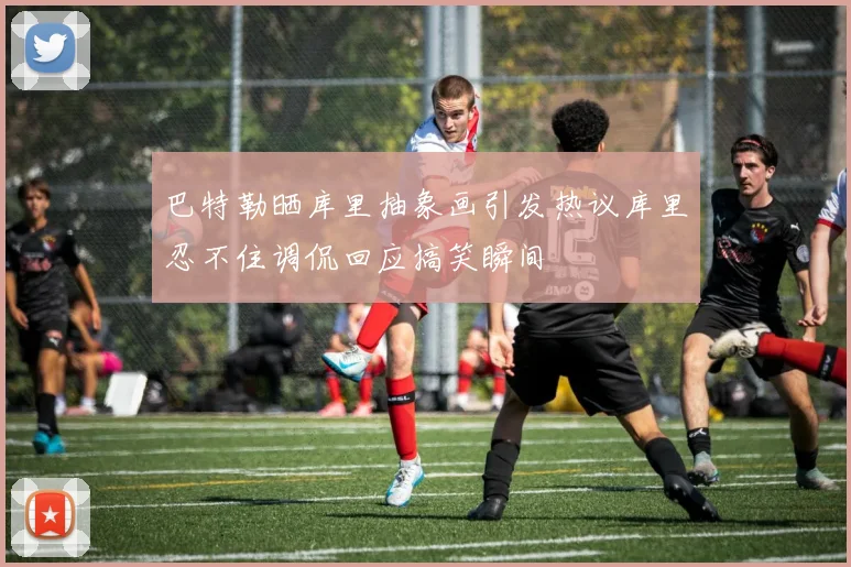 巴特勒晒库里抽象画引发热议库里忍不住调侃回应搞笑瞬间