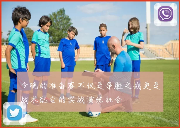 今晚的准备赛不仅是争胜之战更是战术配合的实战演练机会
