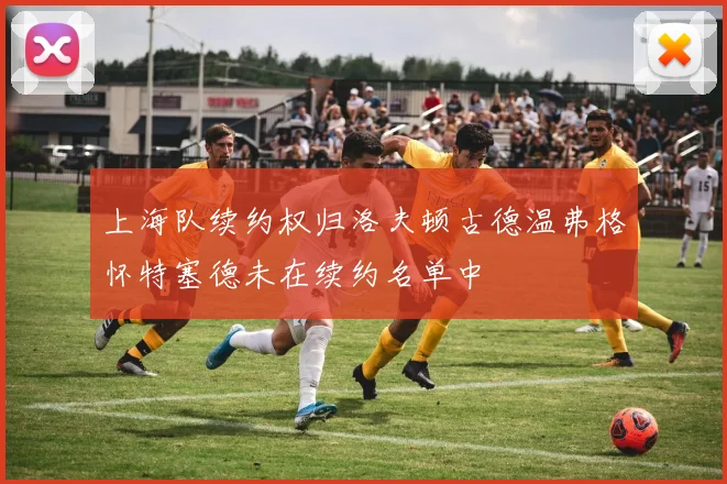 上海队续约权归洛夫顿古德温弗格怀特塞德未在续约名单中